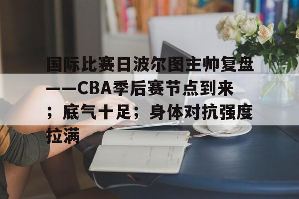 国际比赛日波尔图主帅复盘——CBA季后赛节点到来;底气十足;身体对抗强度拉满的简单介绍 国际比赛日波尔图主帅复盘——CBA季后赛节点到来;底气十足;身体对抗强度拉满的简单介绍