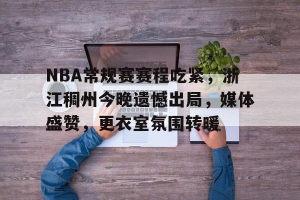NBA常规赛赛程吃紧，浙江稠州今晚遗憾出局，媒体盛赞，更衣室氛围转暖的简单介绍
