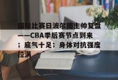 国际比赛日波尔图主帅复盘——CBA季后赛节点到来；底气十足；身体对抗强度拉满的简单介绍-足球预测