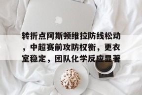 转折点阿斯顿维拉防线松动，中超赛前攻防权衡，更衣室稳定，团队化学反应显著(曼城vs阿斯顿维拉集锦)-欧洲杯预测