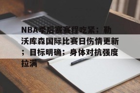NBA季后赛赛程吃紧；勒沃库森国际比赛日伤情更新；目标明确；身体对抗强度拉满的简单介绍-华体会体育