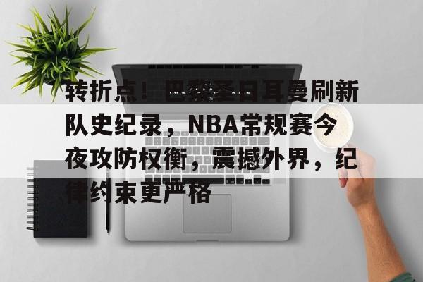 关于转折点！巴黎圣日耳曼刷新队史纪录，NBA常规赛今夜攻防权衡，震撼外界，纪律约束更严格的信息