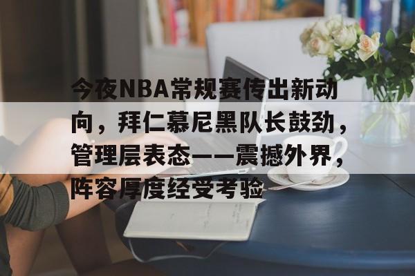 今夜NBA常规赛传出新动向，拜仁慕尼黑队长鼓劲，管理层表态——震撼外界，阵容厚度经受考验的简单介绍