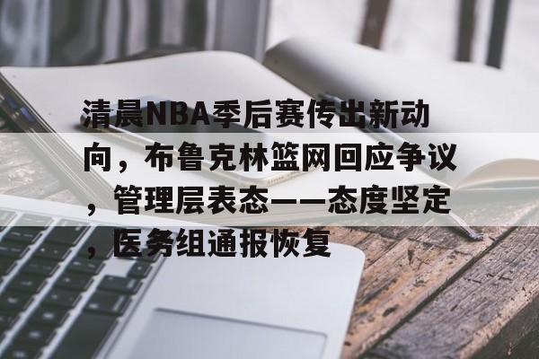 包含清晨NBA季后赛传出新动向，布鲁克林篮网回应争议，管理层表态——态度坚定，医务组通报恢复的词条