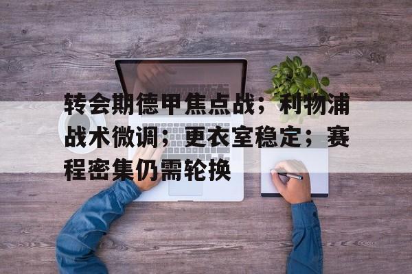 关于转会期德甲焦点战;利物浦战术微调;更衣室稳定;赛程密集仍需轮换的信息 关于转会期德甲焦点战;利物浦战术微调;更衣室稳定;赛程密集仍需轮换的信息