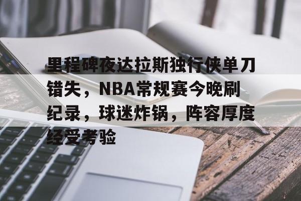 里程碑夜达拉斯独行侠单刀错失，NBA常规赛今晚刷纪录，球迷炸锅，阵容厚度经受考验的简单介绍